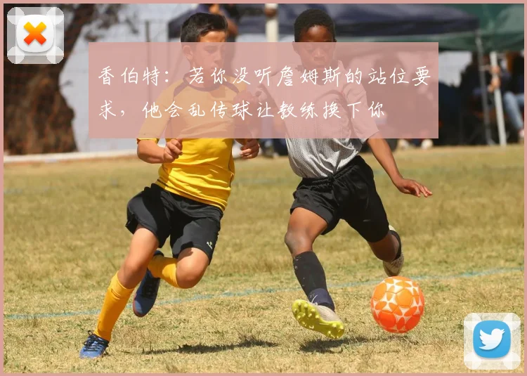 香伯特：若你没听詹姆斯的站位要求，他会乱传球让教练换下你