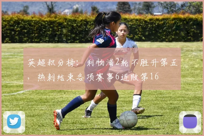 英超积分榜：利物浦2轮不胜升第五，热刺结束各项赛事6连败第16