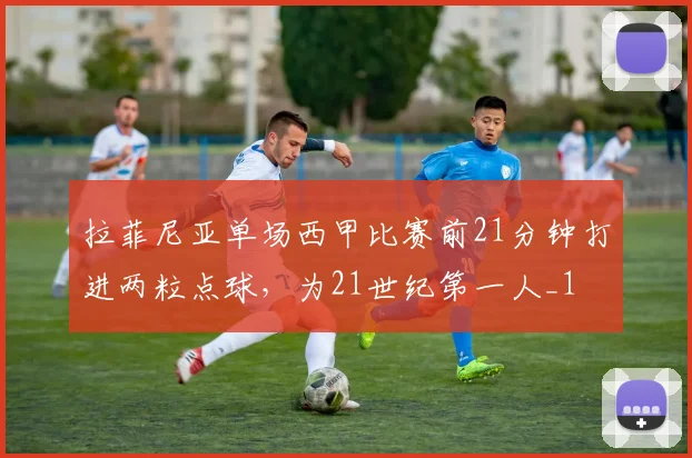 拉菲尼亚单场西甲比赛前21分钟打进两粒点球，为21世纪第一人_1