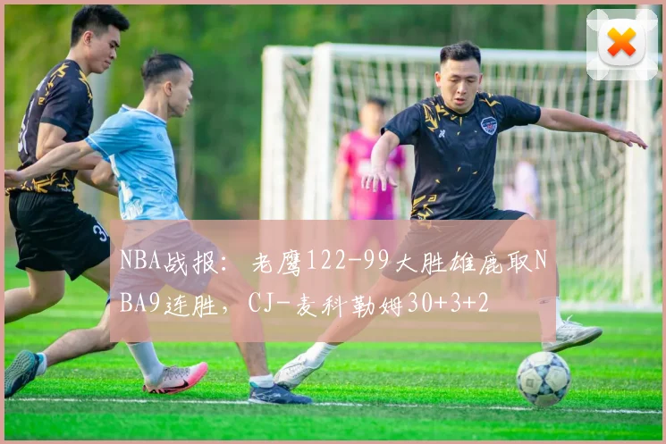NBA战报：老鹰122-99大胜雄鹿取NBA9连胜，CJ-麦科勒姆30+3+2