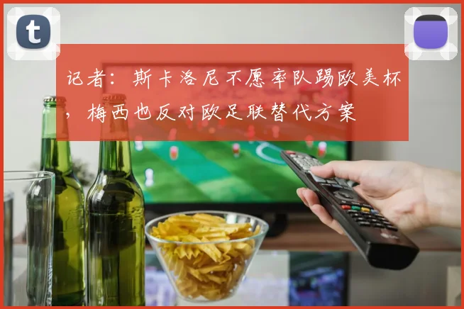 记者：斯卡洛尼不愿率队踢欧美杯，梅西也反对欧足联替代方案